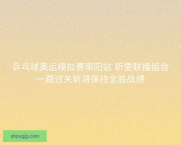 乒乓球奥运模拟赛南阳站 昕雯联播组合一路过关斩将保持全胜战绩