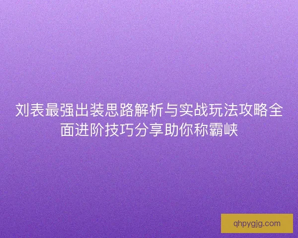 刘表最强出装思路解析与实战玩法攻略全面进阶技巧分享助你称霸峡