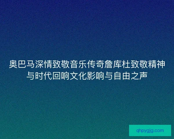 奥巴马深情致敬音乐传奇詹库杜致敬精神与时代回响文化影响与自由之声